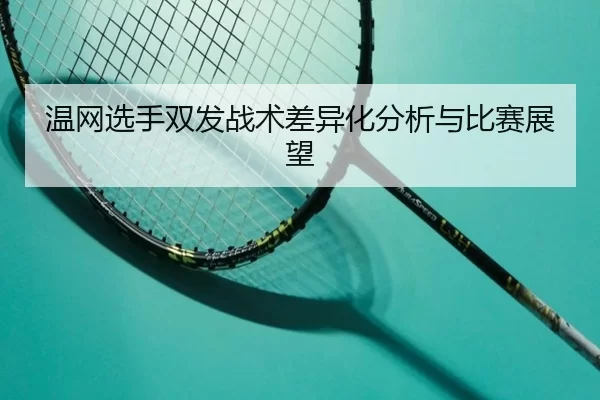 温网选手双发战术差异化分析与比赛展望