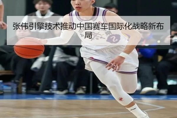 张伟引擎技术推动中国赛车国际化战略新布局